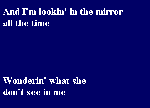 And I'm lookin' in the mirror
all the time

VVonderin' what she
don't see in me