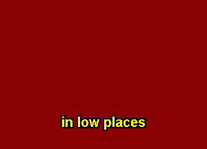 in low places