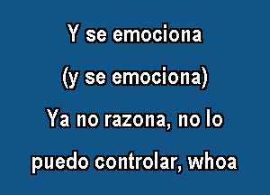 Y se emociona
(y se emociona)

Ya no razona, no lo

puedo controlar, whoa