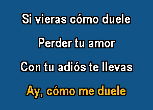 Si vieras cbmo duele
Perder tu amor

Con tu adibs te llevas

Ay, cdmo me duele