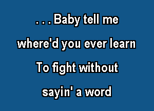 . . . Baby tell me

where'd you ever learn

To fight without

sayin' a word