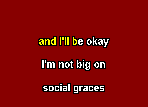 and I'll be okay

I'm not big on

social graces