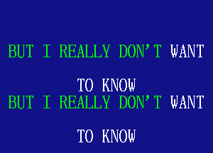 BUT I REALLY DON T WANT

TO KNOW
BUT I REALLY DON T WANT

TO KNOW