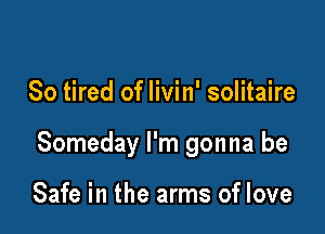 So tired of livin' solitaire

Someday I'm gonna be

Safe in the arms of love