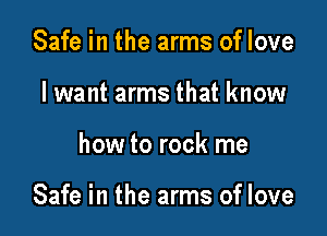 Safe in the arms of love
lwant arms that know

how to rock me

Safe in the arms of love