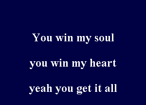 You win my soul

you win my heart

yeah you get it all