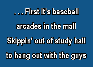 . . . First it's baseball

arcades in the mall

Skippin' out of study hall

to hang out with the guys