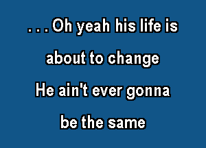 ...Oh yeah his life is

about to change

He ain't ever gonna

be the same