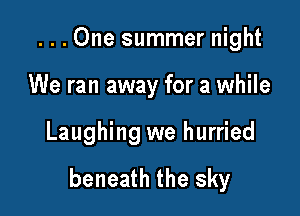 ...One summer night
We ran away for a while

Laughing we hurried

beneath the sky