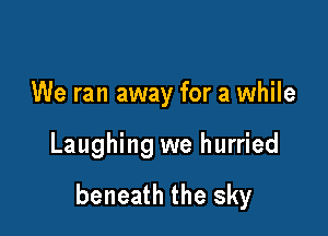 We ran away for a while

Laughing we hurried

beneath the sky