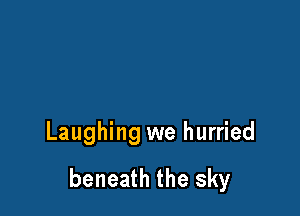 Laughing we hurried

beneath the sky