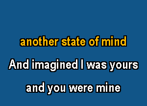 another state of mind

And imagined I was yours

and you were mine