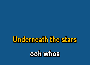 Underneath the stars

ooh whoa