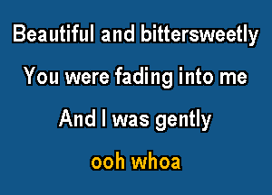 Beautiful and bittersweetly

You were fading into me

And I was gently

ooh whoa