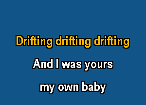 Drifting drifting drifting

And I was yours

my own baby