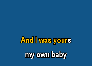 And I was yours

my own baby