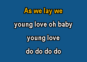 As we lay we

young love oh baby

younglove

do do do do