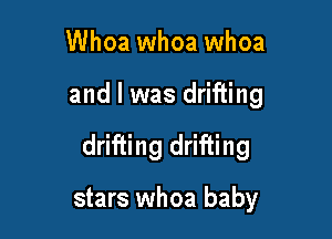 Whoa whoa whoa

and l was drifting

drifting drifting

stars whoa baby