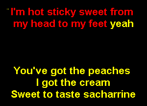  I'm hot sticky sweet from
my head to my feet yeah

You've got the peaches
I got the cream
Sweet to taste sacharrine
