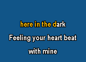 here in the dark

Feeling your heart beat

with mine