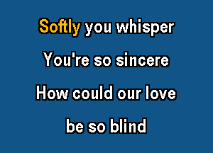 Softly you whisper

You're so sincere

How could our love

be so blind