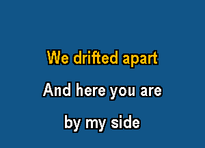 We drifted apart

And here you are

by my side