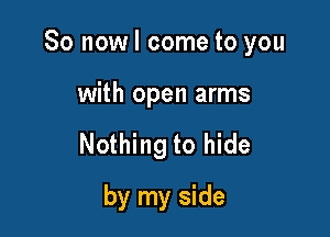 So now I come to you

with open arms
Nothing to hide
by my side