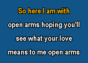 So here I am with

open arms hoping you'll

see what your love

means to me open arms