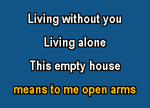 Living without you

Living alone

This empty house

means to me open arms