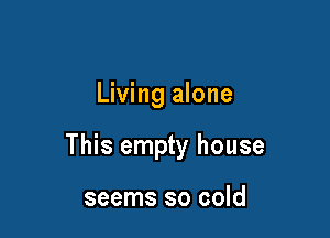 Living alone

This empty house

seems so cold