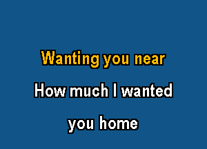 Wanting you near

How much I wanted

you home