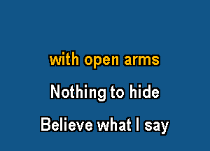 with open arms

Nothing to hide

Believe what I say