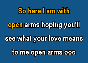 So here I am with

open arms hoping you'll

see what your love means

to me open arms ooo