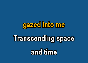 gazed into me

Transcending space

and time
