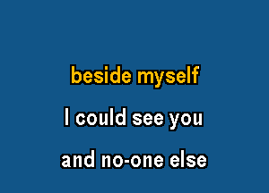 beside myself

I could see you

and no-one else