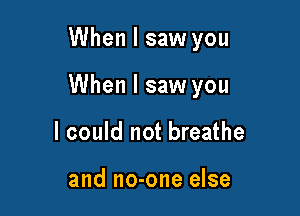 When I saw you

When I saw you

I could not breathe

and no-one else