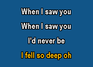 When I saw you
When I saw you

I'd never be

I fell so deep oh