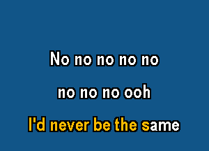 No no no no no

no no no ooh

I'd never be the same