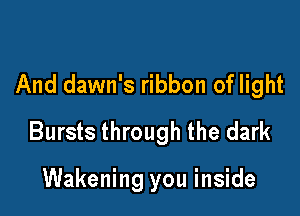 And dawn's ribbon of light

Bursts through the dark

Wakening you inside
