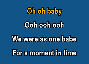 Oh oh baby
Ooh ooh ooh

We were as one babe

For a moment in time