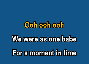 Ooh ooh ooh

We were as one babe

For a moment in time