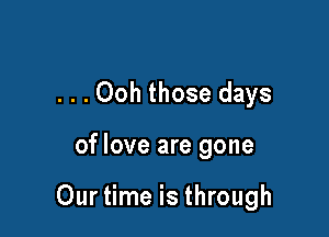 . . . Ooh those days

of love are gone

Our time is through