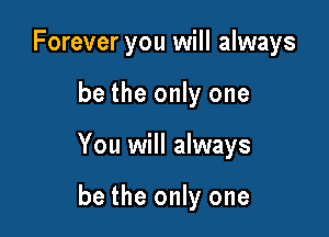 Forever you will always

be the only one

You will always

be the only one