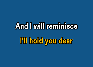 And I will reminisce

I'll hold you dear