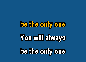 be the only one

You will always

be the only one