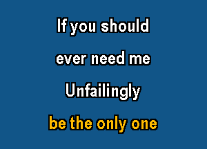 If you should
ever need me

Unfailingly

be the only one