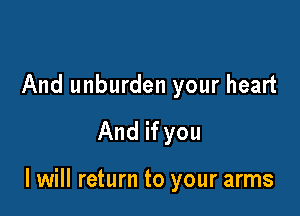 And unburden your heart
And if you

I will return to your arms