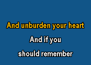 And unburden your heart

And if you

should remember