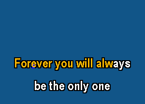Forever you will always

be the only one