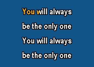 You will always

be the only one

You will always

be the only one